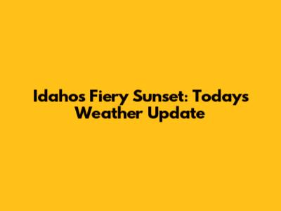 Idaho's Fiery Sunset: Today's Weather Update