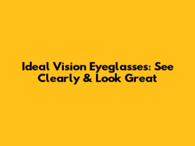 Ideal Vision Eyeglasses: See Clearly & Look Great