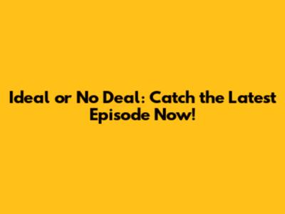 Ideal or No Deal: Catch the Latest Episode Now!