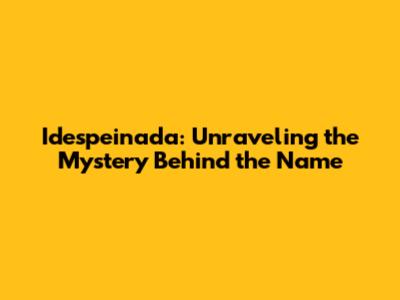Idespeinada: Unraveling the Mystery Behind the Name