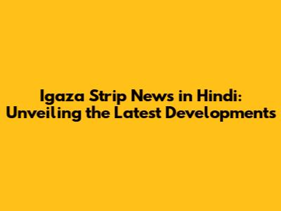 Igaza Strip News in Hindi: Unveiling the Latest Developments