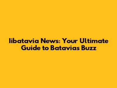 Iibatavia News: Your Ultimate Guide to Batavia's Buzz