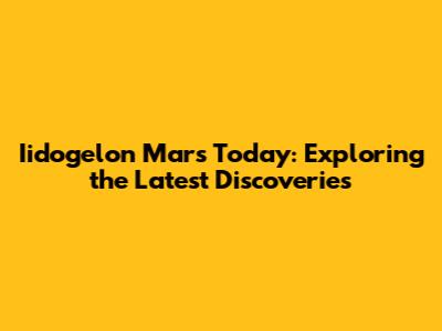 Iidogelon Mars Today: Exploring the Latest Discoveries