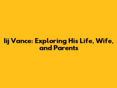 Iij Vance: Exploring His Life, Wife, and Parents