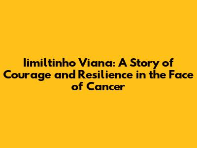 Iimiltinho Viana: A Story of Courage and Resilience in the Face of Cancer