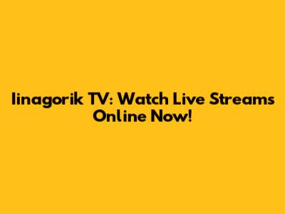 Iinagorik TV: Watch Live Streams Online Now!