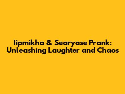 Iipmikha & Searyase Prank: Unleashing Laughter and Chaos