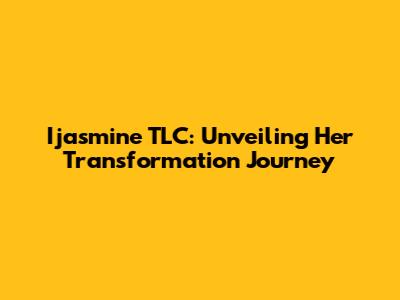 Ijasmine TLC: Unveiling Her Transformation Journey