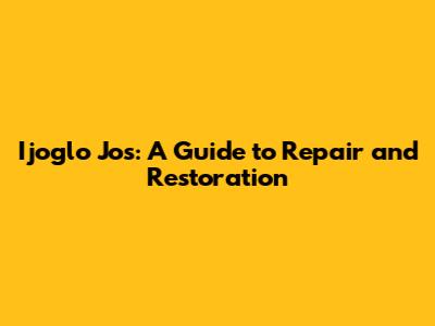 Ijoglo Jos: A Guide to Repair and Restoration