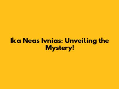 Ika Neas Ivnias: Unveiling the Mystery!
