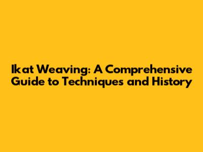 Ikat Weaving: A Comprehensive Guide to Techniques and History
