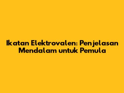 Ikatan Elektrovalen: Penjelasan Mendalam untuk Pemula