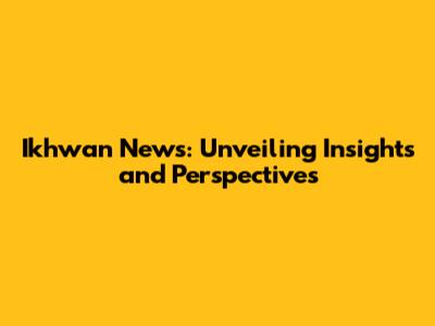 Ikhwan News: Unveiling Insights and Perspectives