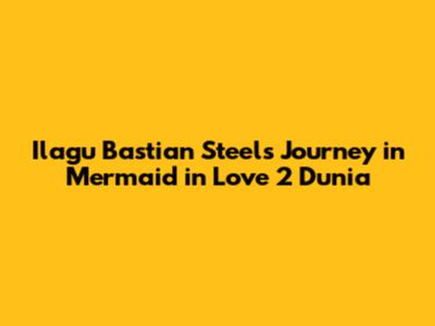 Ilagu Bastian Steel's Journey in Mermaid in Love 2 Dunia