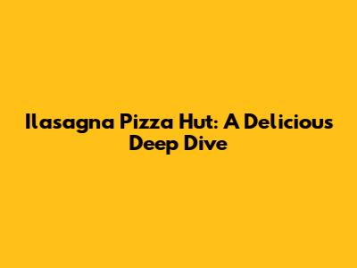 Ilasagna Pizza Hut: A Delicious Deep Dive