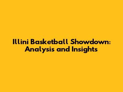 Illini Basketball Showdown: Analysis and Insights