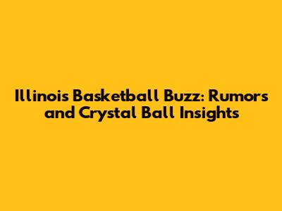 Illinois Basketball Buzz: Rumors and Crystal Ball Insights