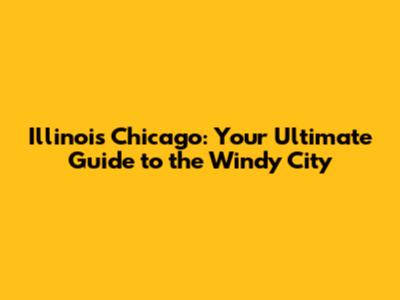 Illinois Chicago: Your Ultimate Guide to the Windy City