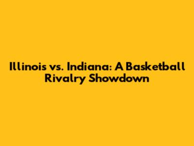 Illinois vs. Indiana: A Basketball Rivalry Showdown