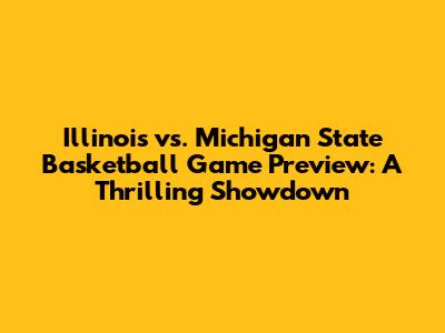 Illinois vs. Michigan State Basketball Game Preview: A Thrilling Showdown