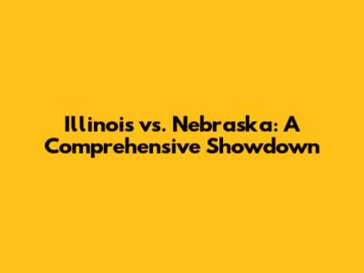 Illinois vs. Nebraska: A Comprehensive Showdown