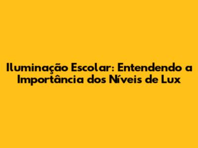 Iluminação Escolar: Entendendo a Importância dos Níveis de Lux