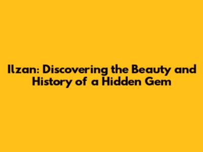 Ilzan: Discovering the Beauty and History of a Hidden Gem