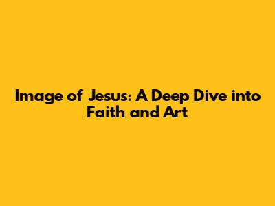Image of Jesus: A Deep Dive into Faith and Art