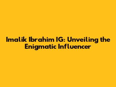 Imalik Ibrahim IG: Unveiling the Enigmatic Influencer