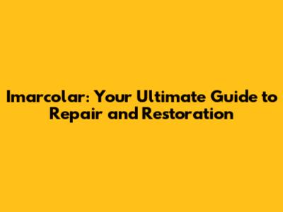 Imarcolar: Your Ultimate Guide to Repair and Restoration