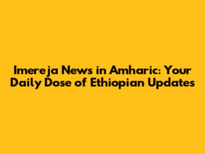 Imereja News in Amharic: Your Daily Dose of Ethiopian Updates