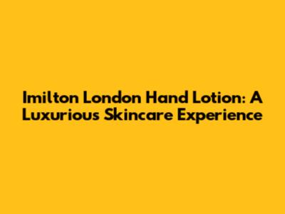Imilton London Hand Lotion: A Luxurious Skincare Experience