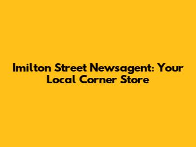 Imilton Street Newsagent: Your Local Corner Store