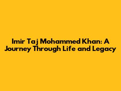 Imir Taj Mohammed Khan: A Journey Through Life and Legacy