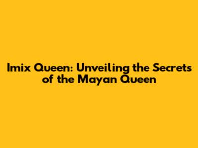 Imix Queen: Unveiling the Secrets of the Mayan Queen