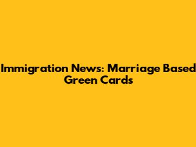 Immigration News: Marriage Based Green Cards