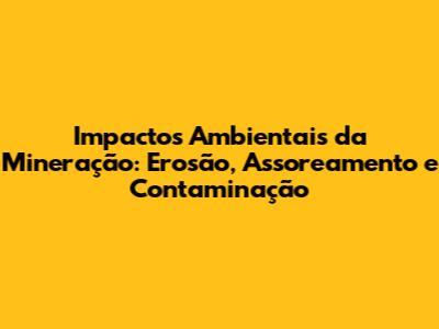 Impactos Ambientais da Mineração: Erosão, Assoreamento e Contaminação