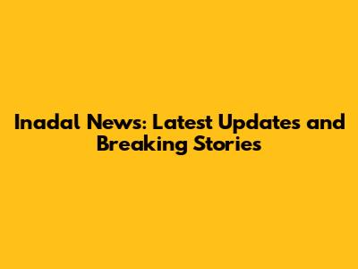 Inadal News: Latest Updates and Breaking Stories