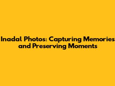 Inadal Photos: Capturing Memories and Preserving Moments