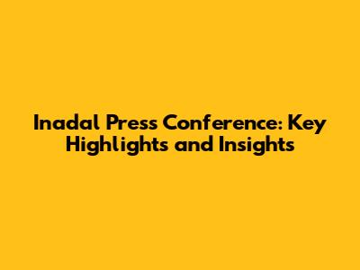 Inadal Press Conference: Key Highlights and Insights