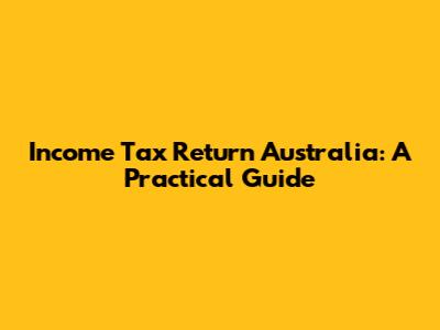 Income Tax Return Australia: A Practical Guide