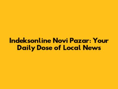 Indeksonline Novi Pazar: Your Daily Dose of Local News