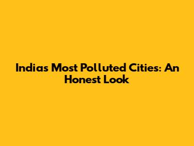 India's Most Polluted Cities: An Honest Look