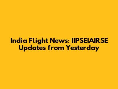 India Flight News: IIPSEIAIRSE Updates from Yesterday