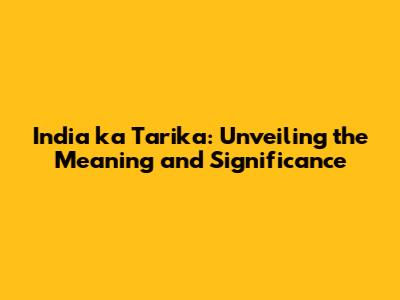 India ka Tarika: Unveiling the Meaning and Significance