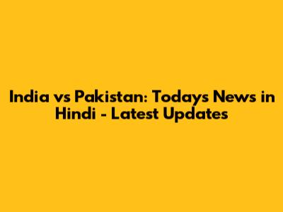 India vs Pakistan: Today's News in Hindi - Latest Updates