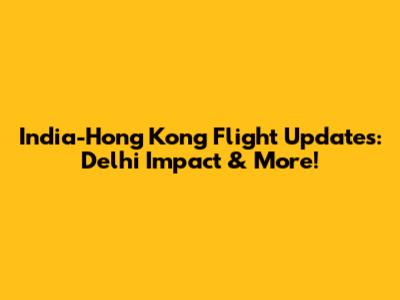 India-Hong Kong Flight Updates: Delhi Impact & More!
