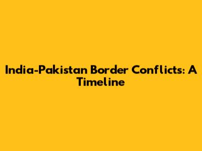 India-Pakistan Border Conflicts: A Timeline
