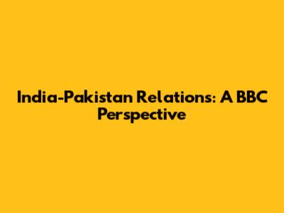India-Pakistan Relations: A BBC Perspective