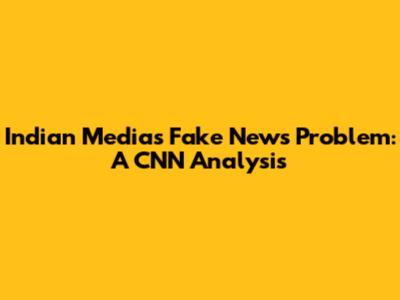Indian Media's Fake News Problem: A CNN Analysis